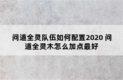 问道全灵队伍如何配置2020 问道全灵木怎么加点最好